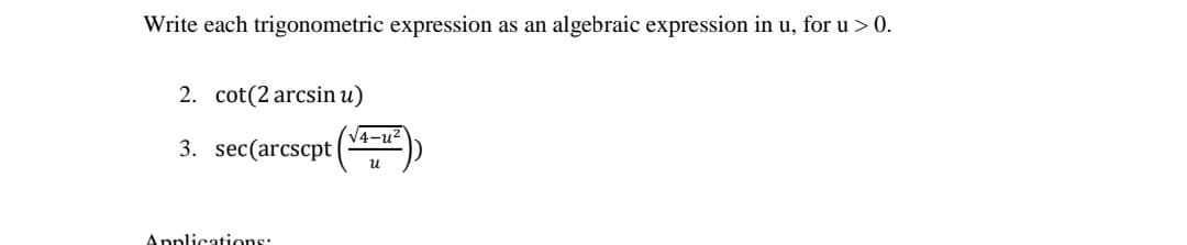 Write each trigonometric expression
algebraic expression in u, for u > 0.
an
2. cot(2 arcsin u)
V4-u?
3. sec(arcscpt
u
Applications:
