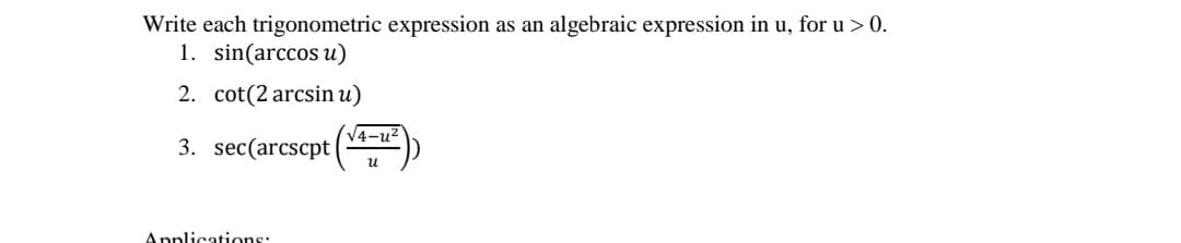 Write each trigonometric expression
1. sin(arccos u)
an algebraic expression in u, for u > 0.
2. cot(2 arcsin u)
V4-u2
3. sec(arcscpt
u
Applications:
