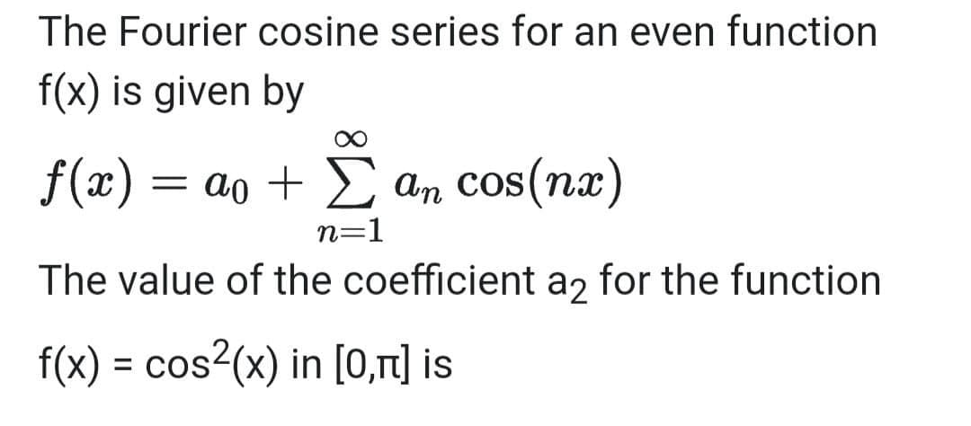 The Fourier cosine series for an even function
f(x) is given by
f(x) =
= ao + an cos(nx)
n=1
The value of the coefficient a, for the function
f(x) = cos?(x) in [0,rt] is
%3D
