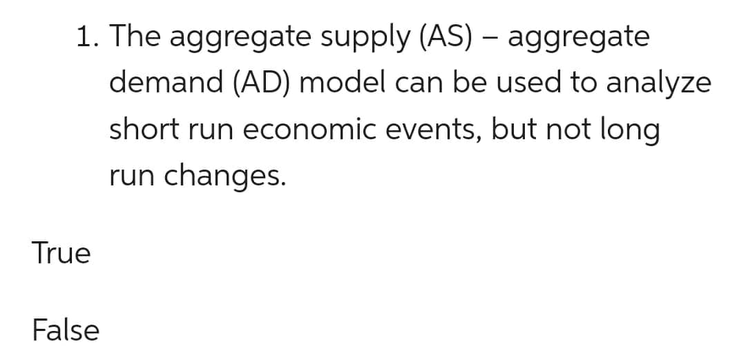 1. The aggregate supply (AS) – aggregate
demand (AD) model can be used to analyze
short run economic events, but not long
run changes.
True
False