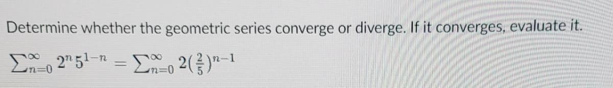 Determine whether the geometric series converge or diverge. If it converges, evaluate it.
, 2" 5-n = 2()"-1

