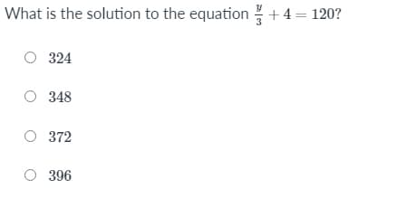 What is the solution to the equation + 4= 120?
O 324
O 348
O 372
O 396
