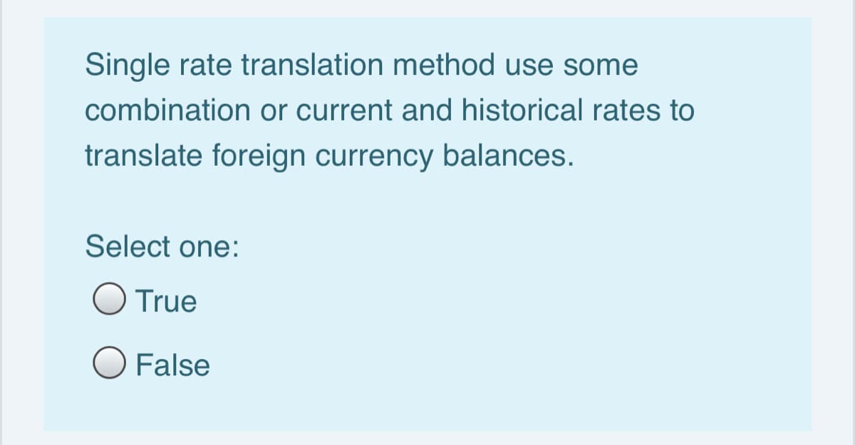 Single rate translation method use some
combination or current and historical rates to
translate foreign currency balances.
Select one:
True
False
