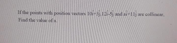 If the points with position vectors 10i+3j.12i-5j and ai-11j are collinear,
Find the value of a.
