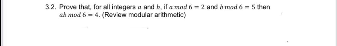 3.2. Prove that, for all integers a and b, if a mod 6 = 2 and b mod 6 = 5 then
ab mod 6 = 4. (Review modular arithmetic)
