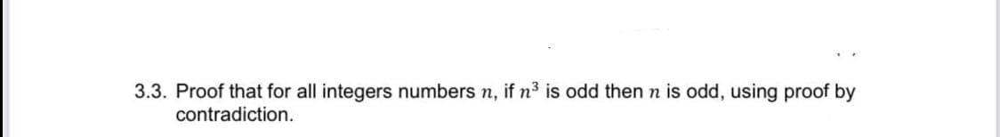 3.3. Proof that for all integers numbers n, if n3 is odd then n is odd, using proof by
contradiction.
