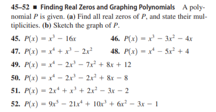 45-52 - Finding Real Zeros and Graphing Polynomials A poly-
nomial P is given. (a) Find all real zeros of P, and state their mul-
tiplicities. (b) Sketch the graph of P.
45. Р(х) — х — 16х
46. Р(х) — х} — За? — 4х
47. P(x) = x* + x³ – 2x²
48. P(x) = x* – 5x² + 4
49. P(x) = x* – 2x³ – 7x² + 8x + 12
50. P(x) = x* – 2x³ – 2x² + &x - 8
|
51. P(x) = 2x* + x³ + 2x² – 3x – 2
52. Р(х) — 9х5 — 21x* + 10x + 6r* - 3х — 1
