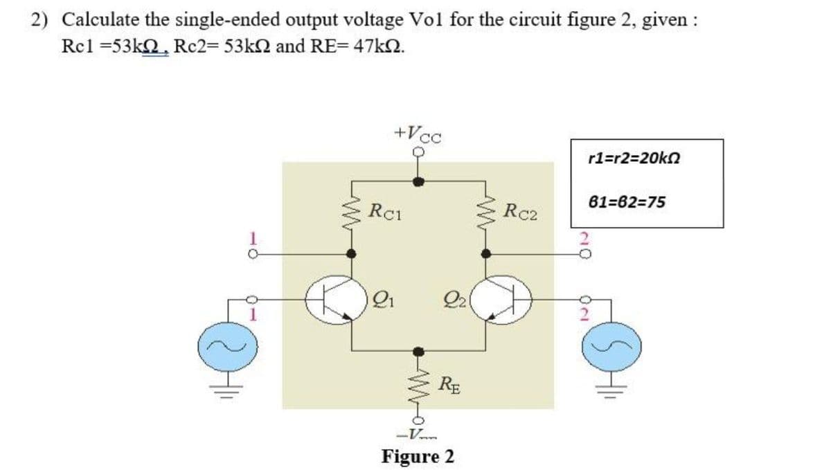 2) Calculate the single-ended output voltage Vol for the circuit figure 2, given :
Rcl =53kQ, Rc23 53k2 and RE= 47k2.
+Vcc
r1=r23D20k2
81=62=75
Rc1
Rc2
Qi
RE
Figure 2
