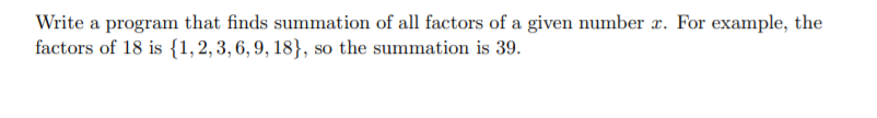 Write a program that finds summation of all factors of a given number x. For example, the
factors of 18 is {1, 2, 3, 6, 9, 18}, so the summation is 39.

