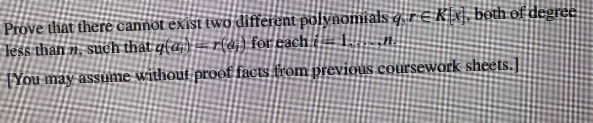 Prove that there cannot exist two different polynomials q, r€K, both of degree
less than n, such that q(a,) = r(a,) for each i
1,...,n.
[You may assume without proof facts from previous coursework sheets.]
