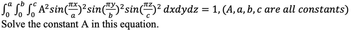 So ſº √ A² sin(¹7²)²sin(™)²sin(¹7)² dxdydz = 1, (A, a, b, c are all constants)
Solve the constant A in this equation.