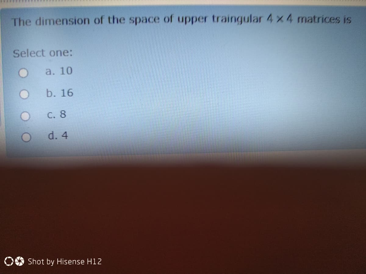 The dimension of the space of upper traingular 4 x 4 matrices is
Select one:
a. 10
b. 16
C. 8
d. 4
OO Shot by Hisense H12
