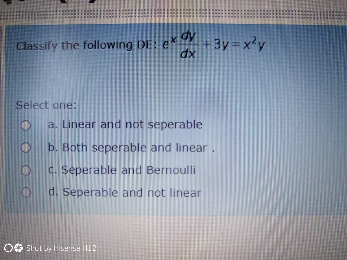 dy
Classify the following DE: e*.
+ 3y= x²y
dx
Select one:
a. Linear and not seperable
b. Both seperable and linear.
C. Seperable and Bernoulli
d. Seperable and not linear
OS Shot by Hisense H12
