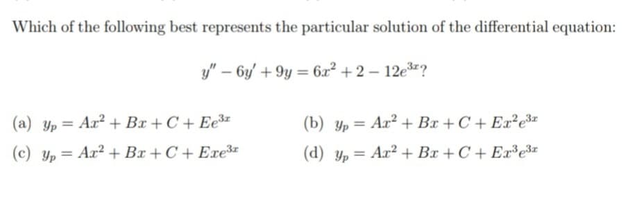 Which of the following best represents the particular solution of the differential equation:
y" – 6y' + 9y = 6x² + 2 – 12e*?
(a) yp = Ax² + Bx + C + Ee³-
(b) Yp = Ax² + Bx + C + Ex²e3*
%3D
(c) Yp = Ax² + Bx + C + Exe3
(d) yp = Ax² + Bx + C + Ex³e3x
%3D
%3D
