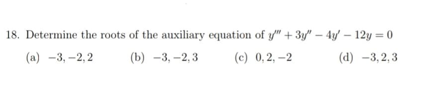 18. Determine the roots of the auxiliary equation of y" +3y" – 4y' – 12y = 0
-
(a)
-3, –2, 2
(b) -3, –2, 3
(с) 0, 2, —2
(d) -3,2,3
