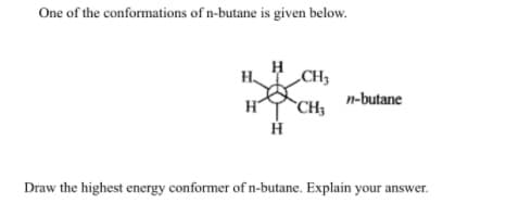 One of the conformations of n-butane is given below.
H
CH3
n-butane
CH3
Draw the highest energy conformer of n-butane. Explain your answer.
