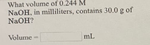 What volume of 0.244 M
NaOH, in milliliters, contains 30.0 g of
NaOH?
Volume
mL
%3D
