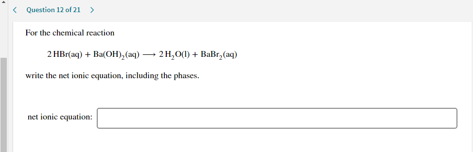 For the chemical reaction
2 HBr(aq) + Ba(OH),(aq) → 2 H,0(1) + BaBr,(aq)
write the net ionic equation, including the phases.
