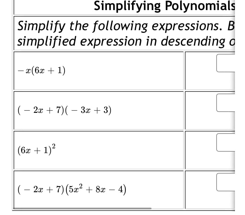 Simplifying Polynomials
Simplify the following expressions. B
simplified expression in descending o
-x(6x + 1)
(- 2x + 7)( – 3x + 3)
(6x + 1)2
(– 2x + 7) (5x² + 8x – 4)
