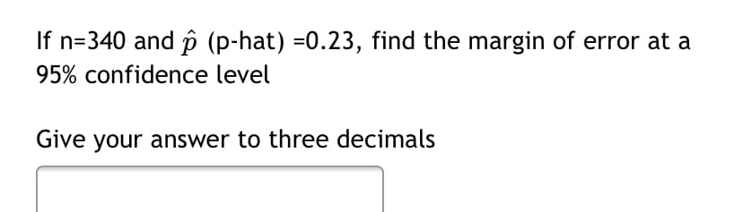 If n=340 and p (p-hat) =0.23, find the margin of error at a
95% confidence level
Give your answer to three decimals
