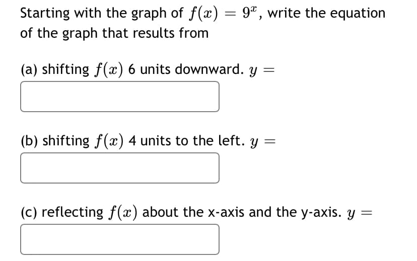 Starting with the graph of f(x) = 9ª, write the equation
of the graph that results from
(a) shifting f(x) 6 units downward. y
(b) shifting f() 4 units to the left. y =
(c) reflecting f (x) about the x-axis and the y-axis. y =
