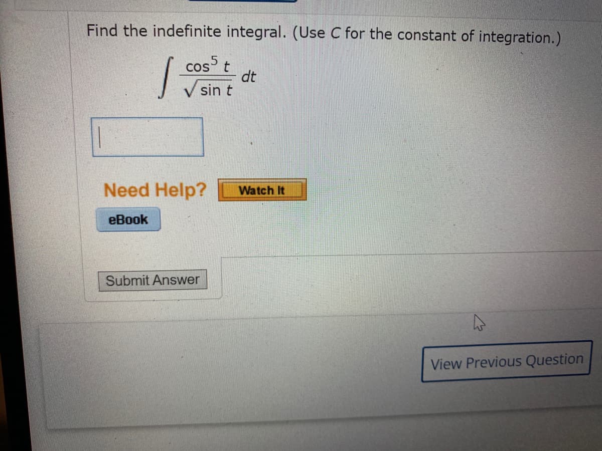 Find the indefinite integral. (Use C for the constant of integration.)
cos t
dt
sin t
COS
Need Help?
Watch It
еВook
Submit Answer
View Previous Question
