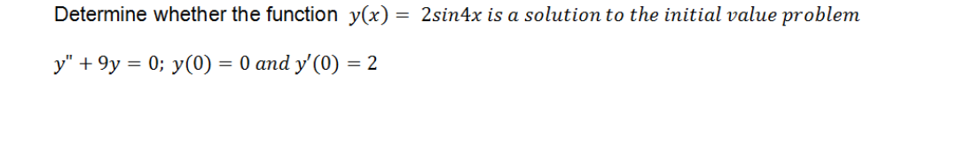 Determine whether the function y(x) = 2sin4x is a solution to the initial value problem
y" + 9y = 0; y(0) = 0 and y'(0) = 2
