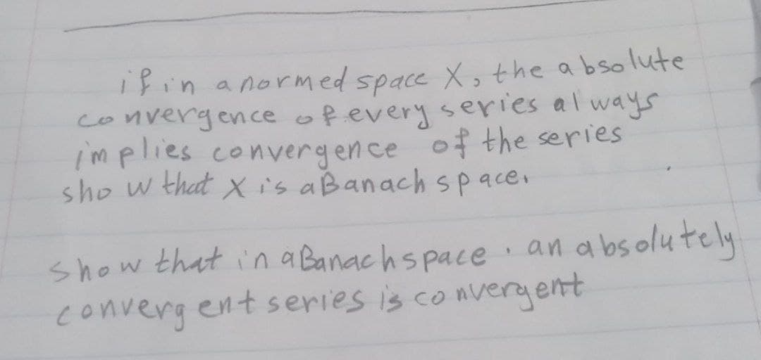1Fin anormed space X,the a bsolute
convergence ofevery series al
ways
Implies convergence of the series
sho w that x is aBanach space.
an absolutely
show that ina Banachspace y
converg ent series is co nveryent
