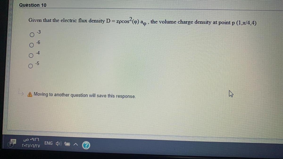 Quèstion 10
Given that the electric flux density D= zpcos-(o) ao , the volume charge density at point p (1,7/4,4)
%3D
-3
-5
A Moving to another question will save this response.
ENG 4)) O
