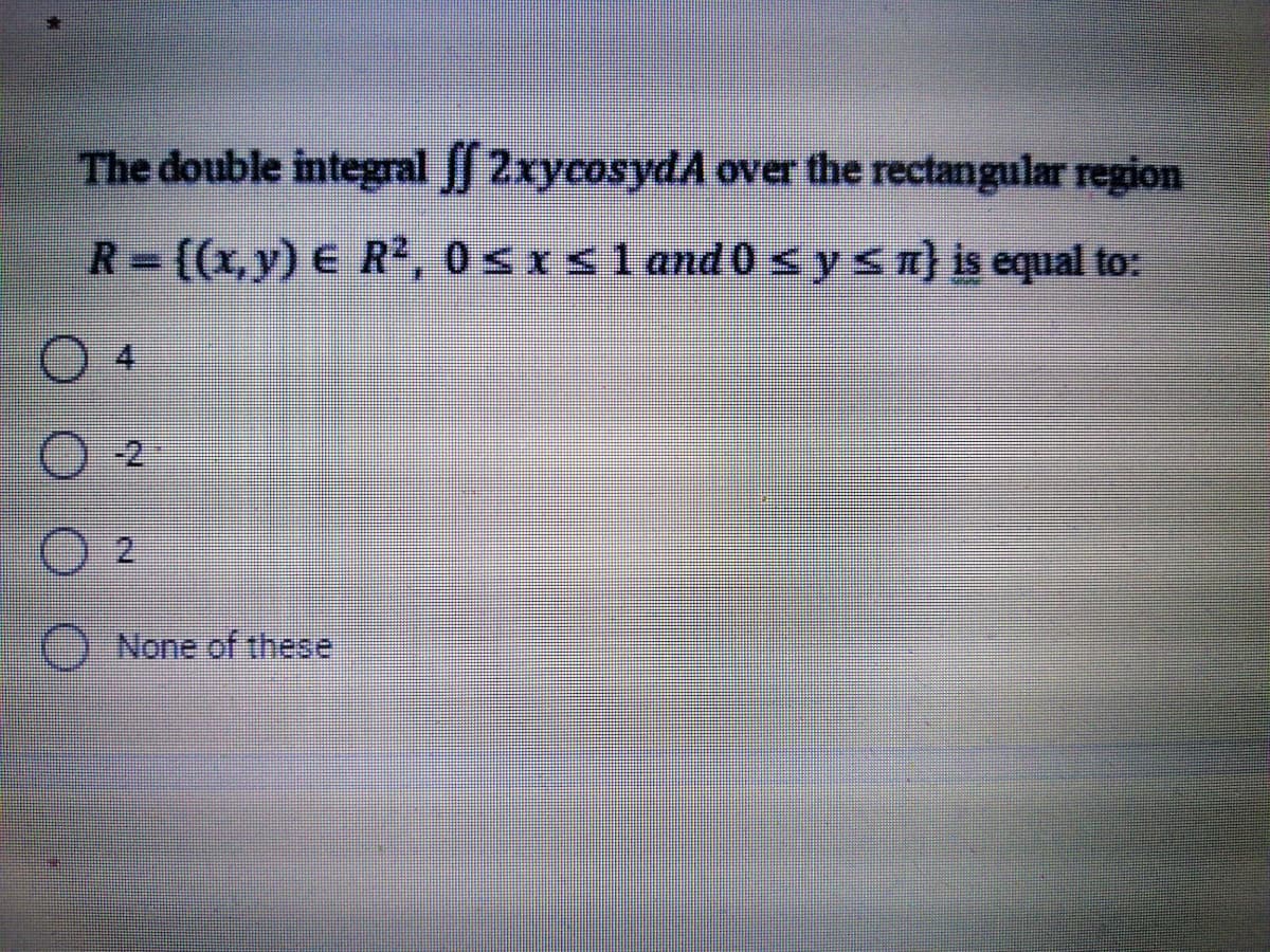 The double integral 2xycosydA over the rectangular region
R ((x,y) E R2, 0 sxsl and 0 s ysn) is equal to:
-2
2
() None of these
