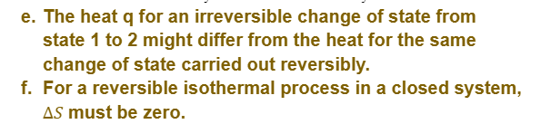 e. The heat q for an irreversible change of state from
state 1 to 2 might differ from the heat for the same
change of state carried out reversibly.
f. For a reversible isothermal process in a closed system,
AS must be zero.