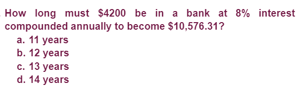 How long must $4200 be in a bank at 8% interest
compounded annually to become $10,576.31?
a. 11 years
b. 12 years
c. 13 years
d. 14 years