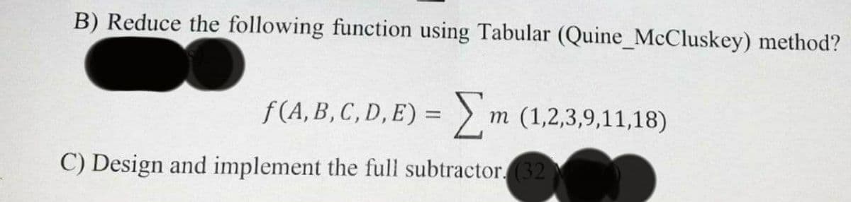 B) Reduce the following function using Tabular (Quine_McCluskey) method?
f (A, B, C, D, E) = > m (1,2,3,9,11,18)
C) Design and implement the full subtractor.(32
