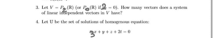 3. Let V = P (R) (or Pa(R) if2 = 0). How many vectors does a system
of linear infdependent vectors in V have?
4. Let U be the set of solutions of homogenous equation:
3 +y + z+ 2t = 0
