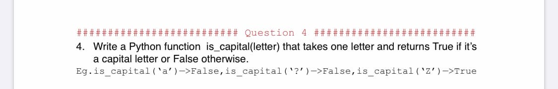 ## ####
### # # # # # # Question 4 ########|
##########
4. Write a Python function is_capital(letter) that takes one letter and returns True if it's
a capital letter or False otherwise.
Eg.is_capital('a')->False,is_capital ('?')->False,is_capital('Z')->True
