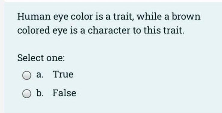 Human eye color is a trait, while a brown
colored eye is a character to this trait.
Select one:
O a. True
O b. False
