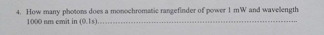 4. How many photons does a monochromatic rangefinder of power 1 mW and wavelength
1000 nm emit in (0.1s)....
