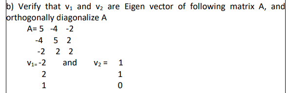 b) Verify that Vị and v2 are Eigen vector of following matrix A, and
orthogonally diagonalize A
A= 5 -4 -2
-4
5 2
-2
2 2
V1= -2
and
V2 =
1
2
1
1
