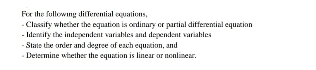 For the following differential equations,
- Classify whether the equation is ordinary or partial differential equation
- Identify the independent variables and dependent variables
State the order and degree of each equation, and
- Determine whether the equation is linear or nonlinear.
