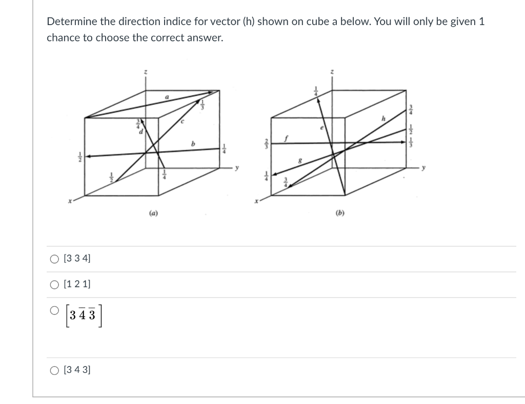 Determine the direction indice for vector (h) shown on cube a below. You will only be given 1
chance to choose the correct answer.
(a)
(b)
O [3 3 4]
O [1 2 1]
° [343
O [3 4 3]

