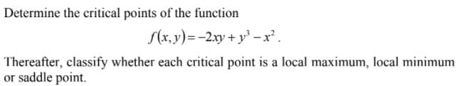 Determine the critical points of the function
f(x,y)=-2.xy + y -x.
Thereafter, classify whether each critical point is a local maximum, local minimum
or saddle point.
