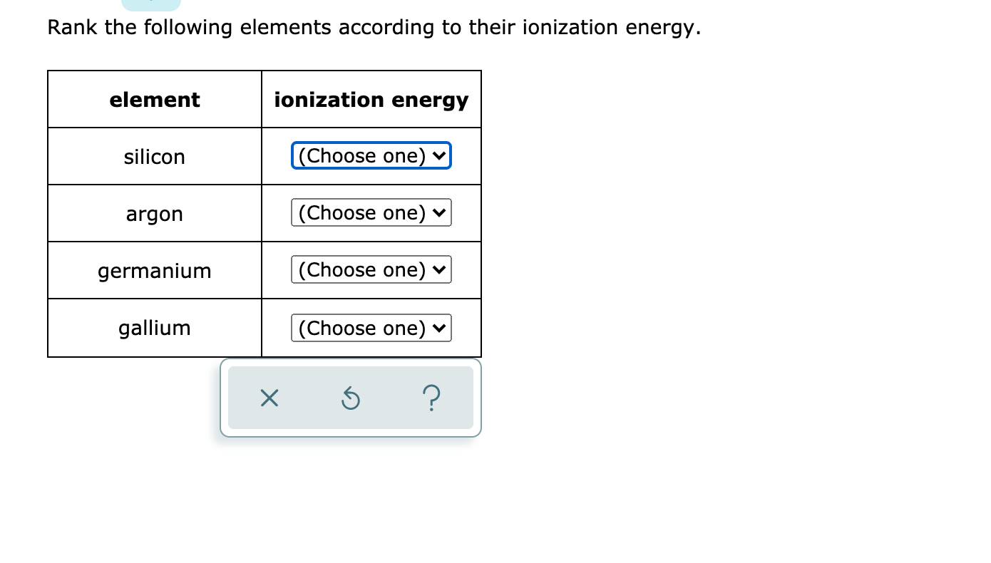Rank the following elements according to their ionization energy.
element
ionization energy
silicon
(Choose one)
argon
(Choose one) ♥
germanium
(Choose one) ♥
gallium
(Choose one)
