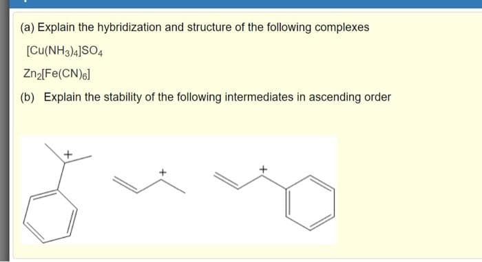 (a) Explain the hybridization and structure of the following complexes
[Cu(NH3)4]SO4
Zn₂[Fe(CN)6]
(b) Explain the stability of the following intermediates in ascending order
+
5