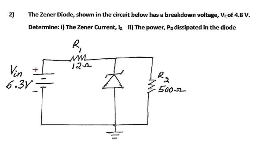 2)
The Zener Diode, shown in the circuit below has a breakdown voltage, Vzof 4.8 V.
Determine: i) The Zener Current, Iz i) The power, PD dissipated in the diode
R,
122
Vin i
6.3V
5002
