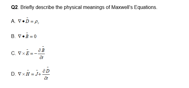 Q2. Briefly describe the physical meanings of Maxwell's Equations.
A. V•D = P,
B. V•B = 0
C. VxE =
D. VxH = J+.
