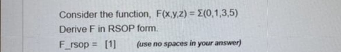 Consider the function, F(x,y,z) = E(0,1,3,5)
Derive F in RSOP form.
F_rsop = [1]
(use no spaces in your answer)