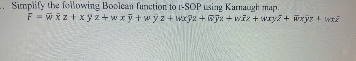 . Simplify the following Boolean function to r-SOP using Karnaugh map.
F = w x z+ x ỹ z+w xy+w yz+ wxyz + wyz + wžz + wxyż + wxyz + wxz
