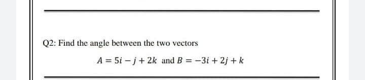 Q2: Find the angle between the two vectors
A = 5i – j+ 2k and B = -3i + 2j + k
