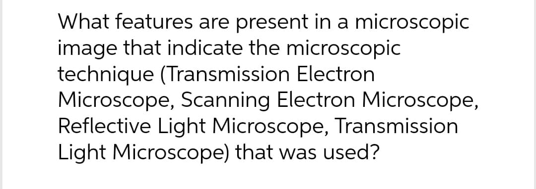 What features are present in a microscopic
image that indicate the microscopic
technique (Transmission Electron
Microscope, Scanning Electron Microscope,
Reflective Light Microscope, Transmission
Light Microscope) that was used?