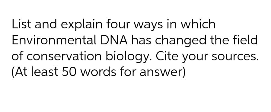 List and explain four ways in which
Environmental DNA has changed the field
of conservation biology. Cite your sources.
(At least 50 words for answer)